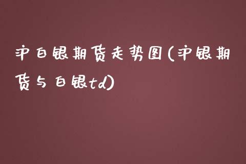 沪白银期货走势图(沪银期货与白银td)_https://www.zghnxxa.com_黄金期货_第1张