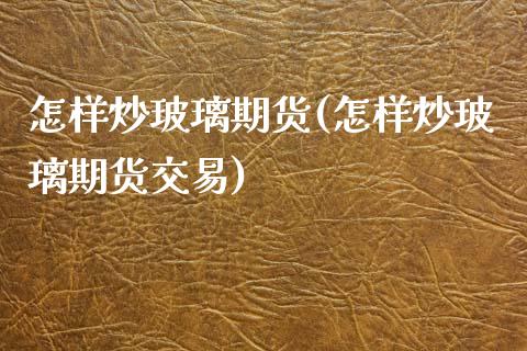 怎样炒玻璃期货(怎样炒玻璃期货交易)_https://www.zghnxxa.com_黄金期货_第1张