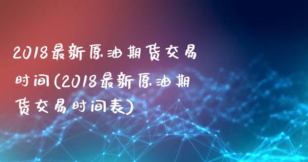 2018最新原油期货交易时间(2018最新原油期货交易时间表)_https://www.zghnxxa.com_国际期货_第1张