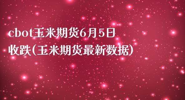 cbot玉米期货6月5日收跌(玉米期货最新数据)_https://www.zghnxxa.com_内盘期货_第1张