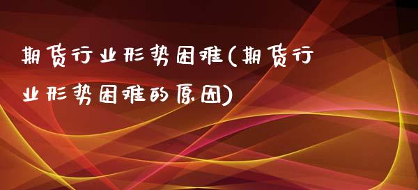 期货行业形势困难(期货行业形势困难的原因)_https://www.zghnxxa.com_内盘期货_第1张