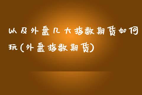 以及外盘几大指数期货如何玩(外盘指数期货)_https://www.zghnxxa.com_期货直播室_第1张