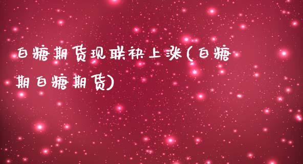 白糖期货现联袂上涨(白糖期白糖期货)_https://www.zghnxxa.com_内盘期货_第1张