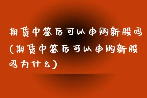 期货中签后可以申购新股吗(期货中签后可以申购新股吗为什么)_https://www.zghnxxa.com_黄金期货_第1张