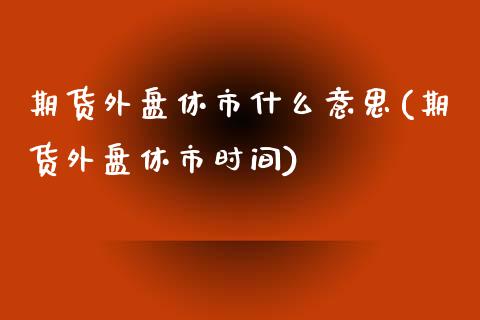 期货外盘休市什么意思(期货外盘休市时间)_https://www.zghnxxa.com_内盘期货_第1张