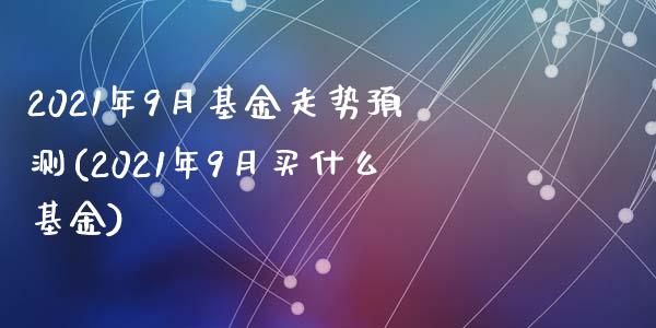 2021年9月基金走势预测(2021年9月买什么基金)_https://www.zghnxxa.com_期货直播室_第1张