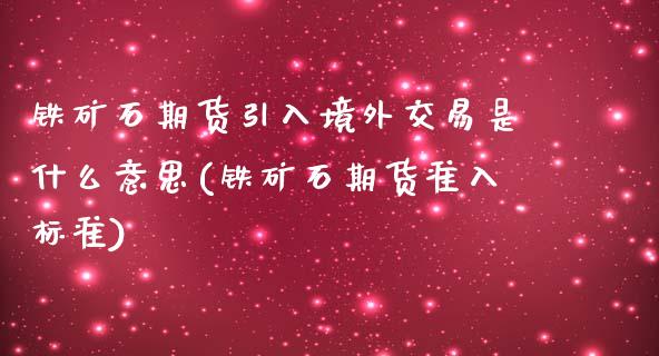 铁矿石期货引入境外交易是什么意思(铁矿石期货准入标准)_https://www.zghnxxa.com_内盘期货_第1张