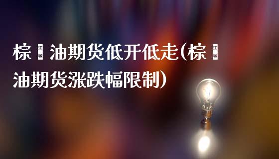 棕榈油期货低开低走(棕榈油期货涨跌幅限制)_https://www.zghnxxa.com_内盘期货_第1张