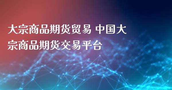 大宗商品期货贸易 中国大宗商品期货交易平台_https://www.zghnxxa.com_国际期货_第1张