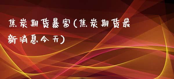 焦炭期货暴富(焦炭期货最新消息今天)_https://www.zghnxxa.com_内盘期货_第1张