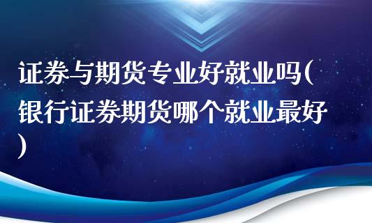 证券与期货专业好就业吗(银行证券期货哪个就业最好)_https://www.zghnxxa.com_黄金期货_第1张