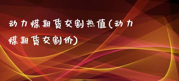 动力煤期货交割热值(动力煤期货交割价)_https://www.zghnxxa.com_国际期货_第1张