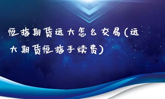 恒指期货远大怎么交易(远大期货恒指手续费)_https://www.zghnxxa.com_国际期货_第1张