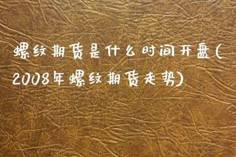 螺纹期货是什么时间开盘(2008年螺纹期货走势)_https://www.zghnxxa.com_国际期货_第1张