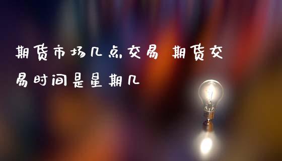 期货市场几点交易 期货交易时间是星期几_https://www.zghnxxa.com_期货直播室_第1张