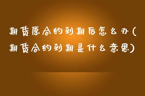 期货原合约到期后怎么办(期货合约到期是什么意思)_https://www.zghnxxa.com_期货直播室_第1张