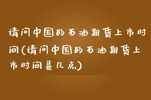 请问中国的石油期货上市时间(请问中国的石油期货上市时间是几点)_https://www.zghnxxa.com_国际期货_第1张