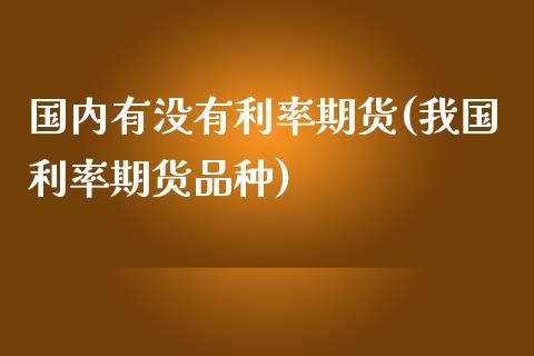 国内有没有利率期货(我国利率期货品种)_https://www.zghnxxa.com_国际期货_第1张