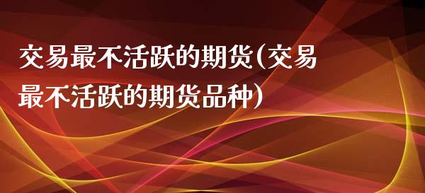 交易最不活跃的期货(交易最不活跃的期货品种)_https://www.zghnxxa.com_期货直播室_第1张