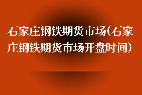 石家庄钢铁期货市场(石家庄钢铁期货市场开盘时间)_https://www.zghnxxa.com_内盘期货_第1张