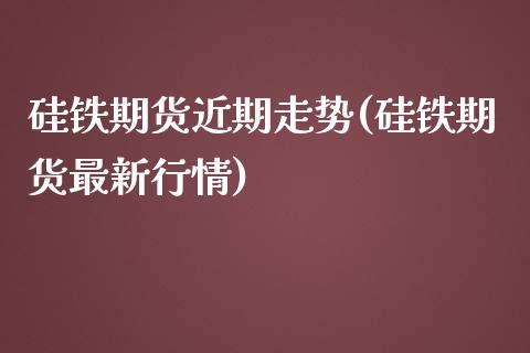 硅铁期货近期走势(硅铁期货最新行情)_https://www.zghnxxa.com_黄金期货_第1张