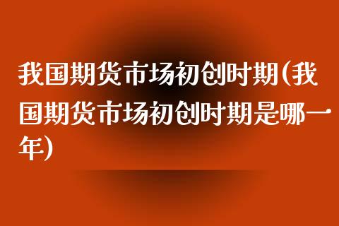 我国期货市场初创时期(我国期货市场初创时期是哪一年)_https://www.zghnxxa.com_国际期货_第1张