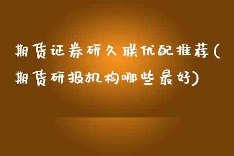 期货证券研久联优配推荐(期货研报机构哪些最好)_https://www.zghnxxa.com_黄金期货_第1张