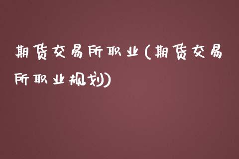 期货交易所职业(期货交易所职业规划)_https://www.zghnxxa.com_国际期货_第1张