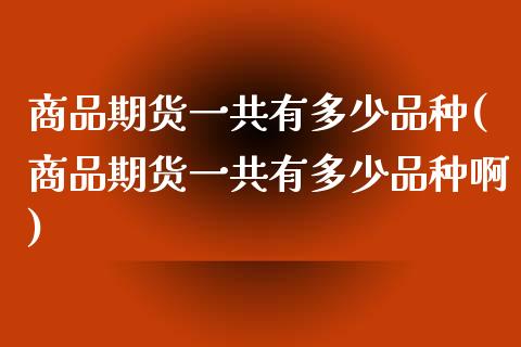 商品期货一共有多少品种(商品期货一共有多少品种啊)_https://www.zghnxxa.com_内盘期货_第1张