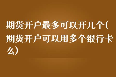 期货开户最多可以开几个(期货开户可以用多个银行卡么)_https://www.zghnxxa.com_内盘期货_第1张