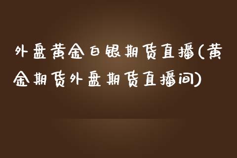 外盘黄金白银期货直播(黄金期货外盘期货直播间)_https://www.zghnxxa.com_期货直播室_第1张