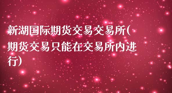 新湖国际期货交易交易所(期货交易只能在交易所内进行)_https://www.zghnxxa.com_内盘期货_第1张