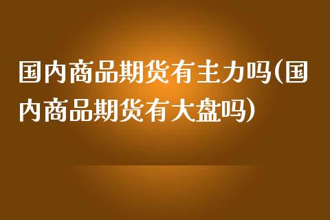 国内商品期货有主力吗(国内商品期货有大盘吗)_https://www.zghnxxa.com_内盘期货_第1张