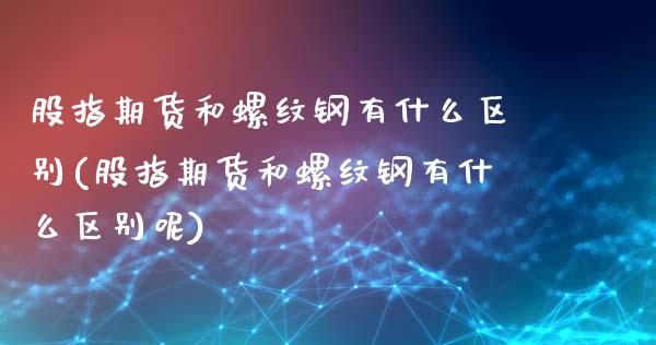 股指期货和螺纹钢有什么区别(股指期货和螺纹钢有什么区别呢)_https://www.zghnxxa.com_期货直播室_第1张