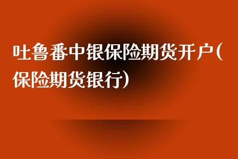 吐鲁番中银保险期货开户(保险期货银行)_https://www.zghnxxa.com_期货直播室_第1张