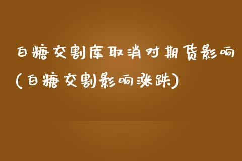 白糖交割库取消对期货影响(白糖交割影响涨跌)_https://www.zghnxxa.com_期货直播室_第1张