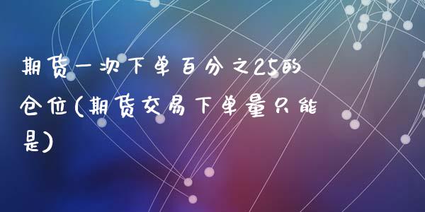 期货一次下单百分之25的仓位(期货交易下单量只能是)_https://www.zghnxxa.com_期货直播室_第1张