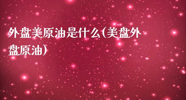 外盘美原油是什么(美盘外盘原油)_https://www.zghnxxa.com_内盘期货_第1张