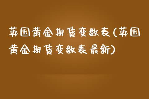 英国黄金期货变数表(英国黄金期货变数表最新)_https://www.zghnxxa.com_国际期货_第1张