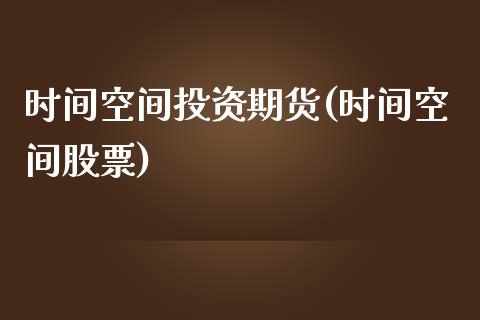 时间空间投资期货(时间空间股票)_https://www.zghnxxa.com_内盘期货_第1张