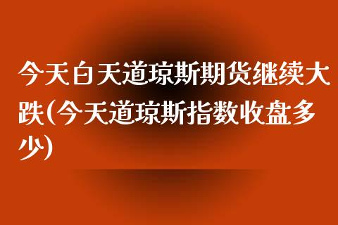 今天白天道琼斯期货继续大跌(今天道琼斯指数收盘多少)_https://www.zghnxxa.com_黄金期货_第1张