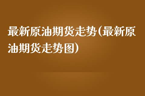 最新原油期货走势(最新原油期货走势图)_https://www.zghnxxa.com_黄金期货_第1张