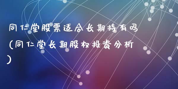 同仁堂股票适合长期持有吗(同仁堂长期股权投资分析)_https://www.zghnxxa.com_国际期货_第1张