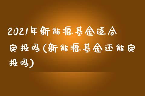 2021年新能源基金适合定投吗(新能源基金还能定投吗)_https://www.zghnxxa.com_黄金期货_第1张