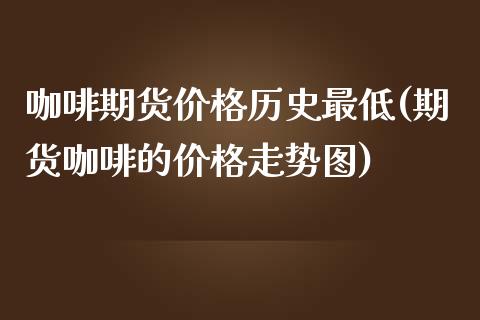 咖啡期货价格历史最低(期货咖啡的价格走势图)_https://www.zghnxxa.com_内盘期货_第1张