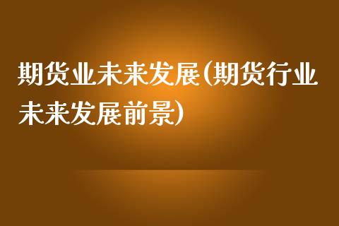 期货业未来发展(期货行业未来发展前景)_https://www.zghnxxa.com_期货直播室_第1张