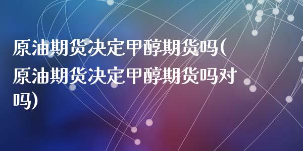 原油期货决定甲醇期货吗(原油期货决定甲醇期货吗对吗)_https://www.zghnxxa.com_国际期货_第1张