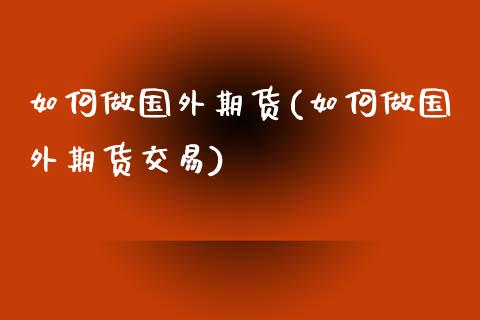 如何做国外期货(如何做国外期货交易)_https://www.zghnxxa.com_内盘期货_第1张