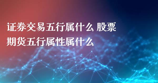 证券交易五行属什么 股票期货五行属性属什么_https://www.zghnxxa.com_国际期货_第1张