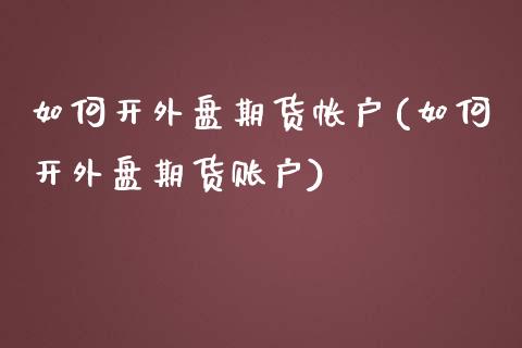 如何开外盘期货帐户(如何开外盘期货账户)_https://www.zghnxxa.com_期货直播室_第1张